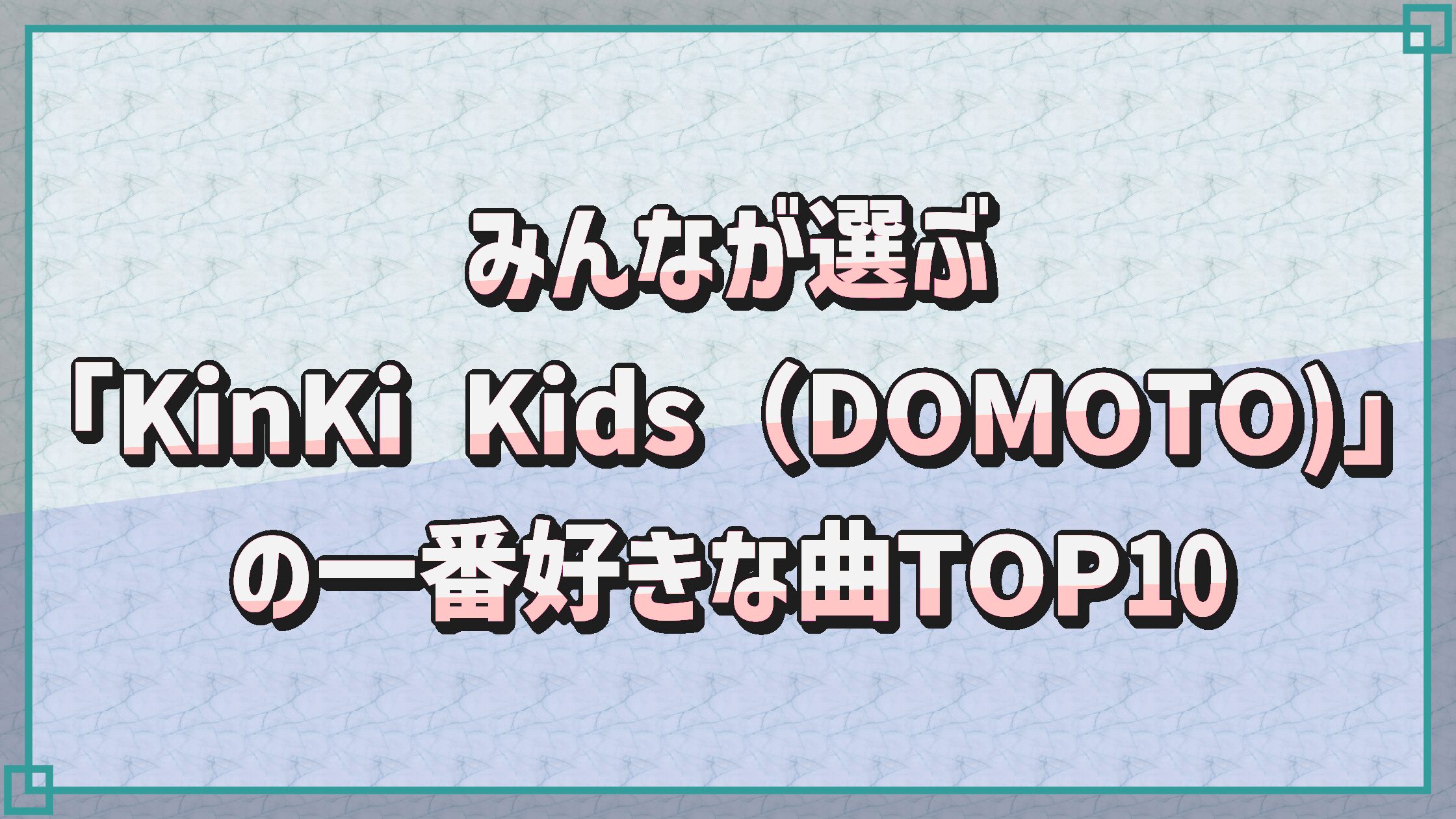 みんなが選ぶ「KinKi Kids（DOMOTO)」の一番好きな曲TOP10