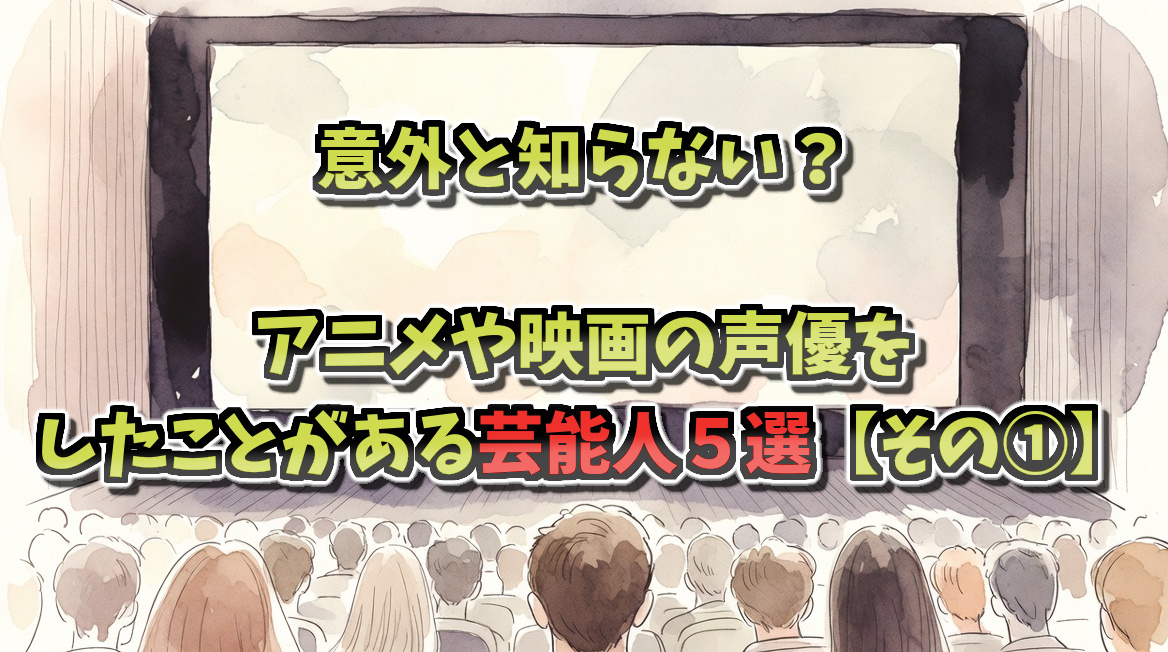 アニメや映画の声優をしたことがある芸能人５選【その①】